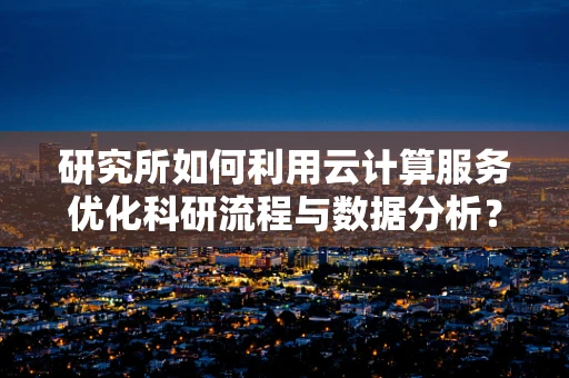 研究所如何利用云计算服务优化科研流程与数据分析？