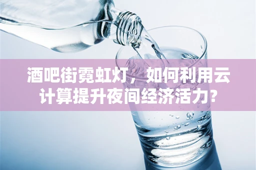 酒吧街霓虹灯，如何利用云计算提升夜间经济活力？
