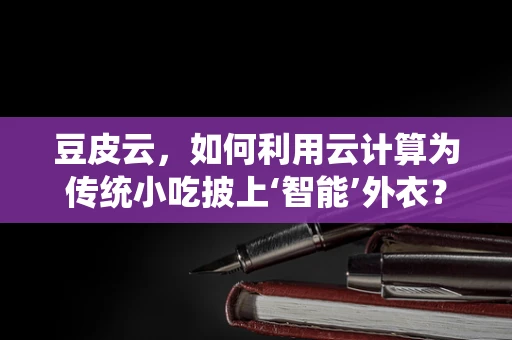 豆皮云，如何利用云计算为传统小吃披上‘智能’外衣？