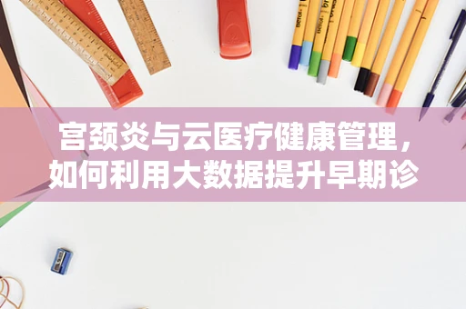 宫颈炎与云医疗健康管理，如何利用大数据提升早期诊断效率？