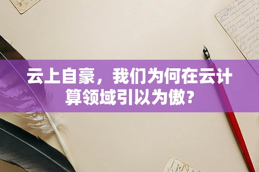 云上自豪，我们为何在云计算领域引以为傲？