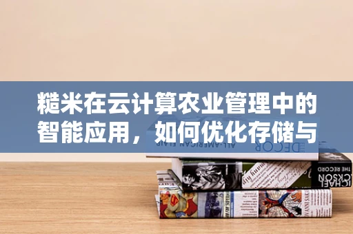 糙米在云计算农业管理中的智能应用，如何优化存储与追溯？