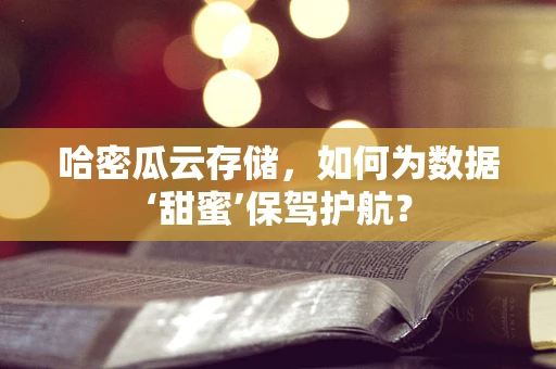 哈密瓜云存储，如何为数据‘甜蜜’保驾护航？
