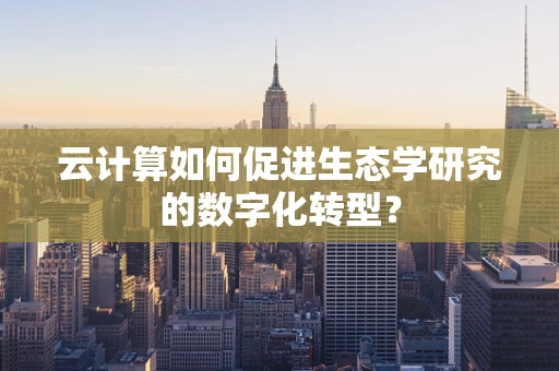 云计算如何促进生态学研究的数字化转型？