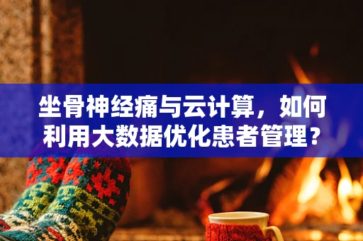坐骨神经痛与云计算，如何利用大数据优化患者管理？