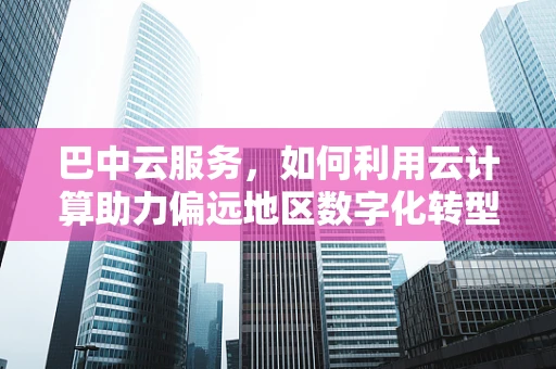 巴中云服务，如何利用云计算助力偏远地区数字化转型？