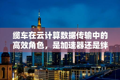 缆车在云计算数据传输中的高效角色，是加速器还是绊脚石？