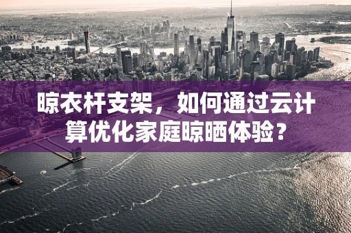 晾衣杆支架，如何通过云计算优化家庭晾晒体验？