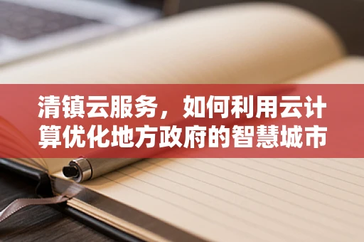 清镇云服务，如何利用云计算优化地方政府的智慧城市构建？