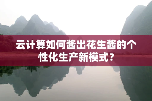 云计算如何酱出花生酱的个性化生产新模式？