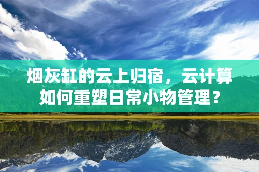 烟灰缸的云上归宿，云计算如何重塑日常小物管理？