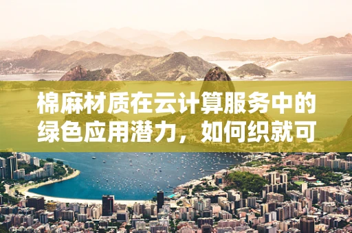 棉麻材质在云计算服务中的绿色应用潜力，如何织就可持续的数字未来？