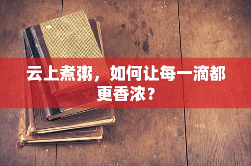 云上煮粥，如何让每一滴都更香浓？
