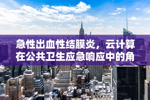 急性出血性结膜炎，云计算在公共卫生应急响应中的角色