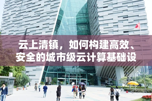 云上清镇，如何构建高效、安全的城市级云计算基础设施？