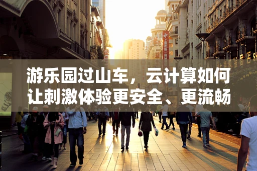 游乐园过山车，云计算如何让刺激体验更安全、更流畅？