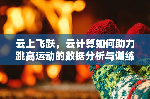 云上飞跃，云计算如何助力跳高运动的数据分析与训练优化？
