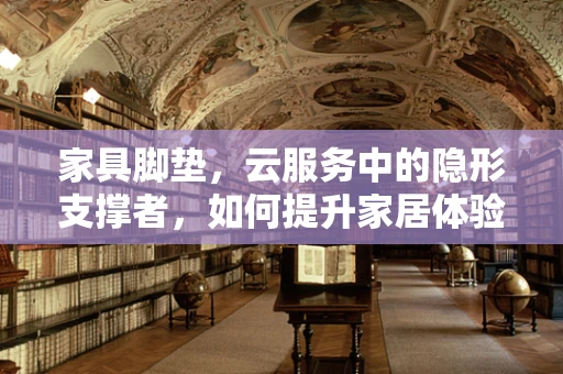 家具脚垫，云服务中的隐形支撑者，如何提升家居体验？