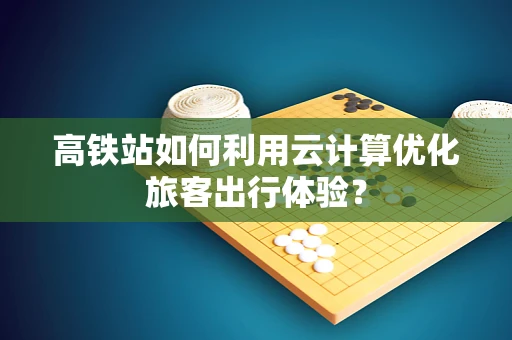 高铁站如何利用云计算优化旅客出行体验？