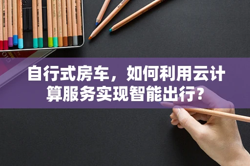 自行式房车，如何利用云计算服务实现智能出行？