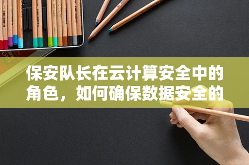 保安队长在云计算安全中的角色，如何确保数据安全的守护者？