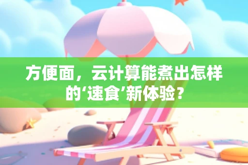 方便面，云计算能煮出怎样的‘速食’新体验？
