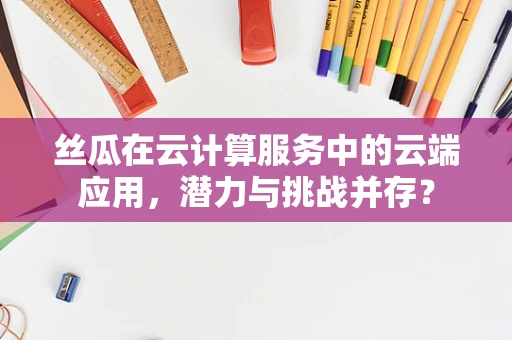 丝瓜在云计算服务中的云端应用，潜力与挑战并存？