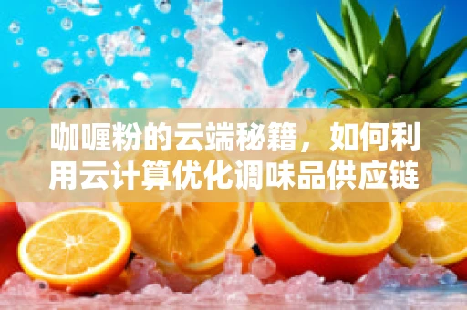 咖喱粉的云端秘籍，如何利用云计算优化调味品供应链管理？