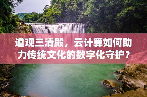 道观三清殿，云计算如何助力传统文化的数字化守护？