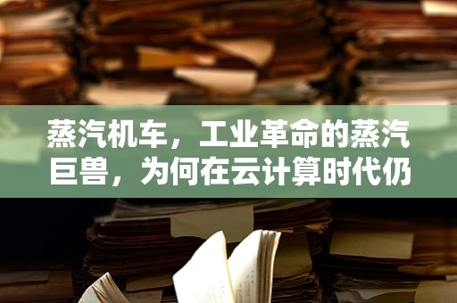 蒸汽机车，工业革命的蒸汽巨兽，为何在云计算时代仍具启示意义？