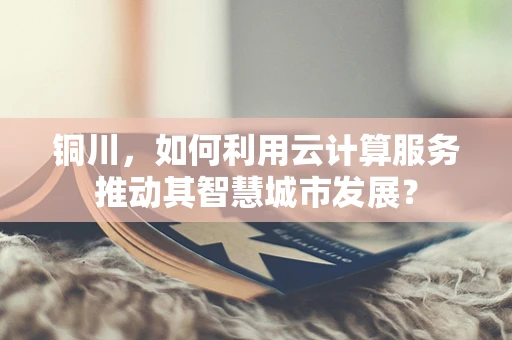铜川，如何利用云计算服务推动其智慧城市发展？