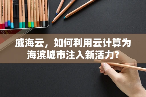 威海云，如何利用云计算为海滨城市注入新活力？