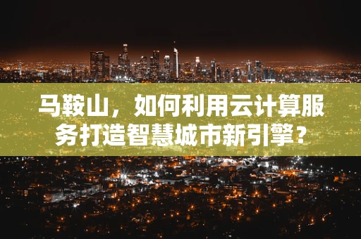 马鞍山，如何利用云计算服务打造智慧城市新引擎？