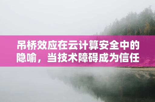 吊桥效应在云计算安全中的隐喻，当技术障碍成为信任的桥梁吗？