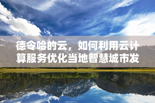 德令哈的云，如何利用云计算服务优化当地智慧城市发展？