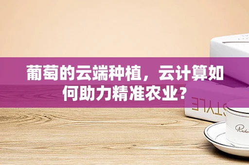葡萄的云端种植，云计算如何助力精准农业？
