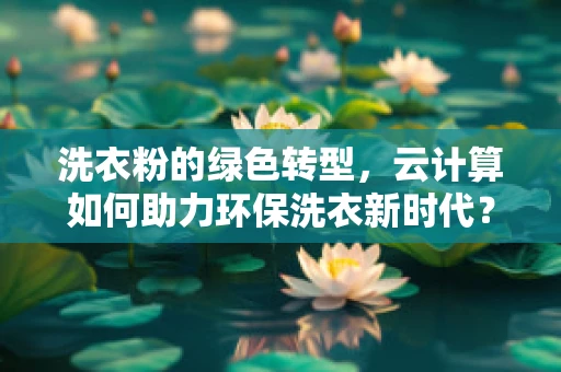 洗衣粉的绿色转型，云计算如何助力环保洗衣新时代？