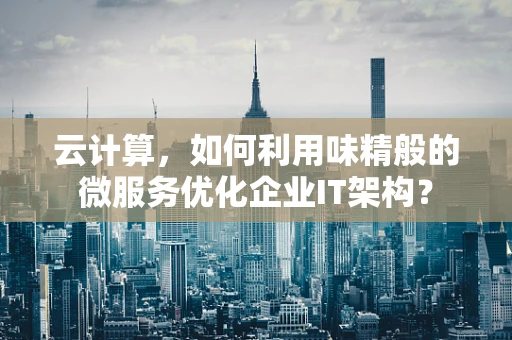 云计算，如何利用味精般的微服务优化企业IT架构？