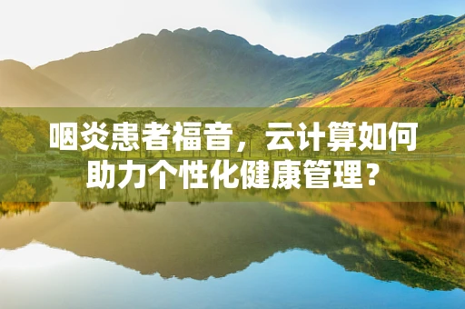 咽炎患者福音，云计算如何助力个性化健康管理？