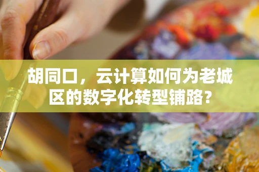 胡同口，云计算如何为老城区的数字化转型铺路？