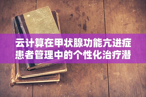 云计算在甲状腺功能亢进症患者管理中的个性化治疗潜力