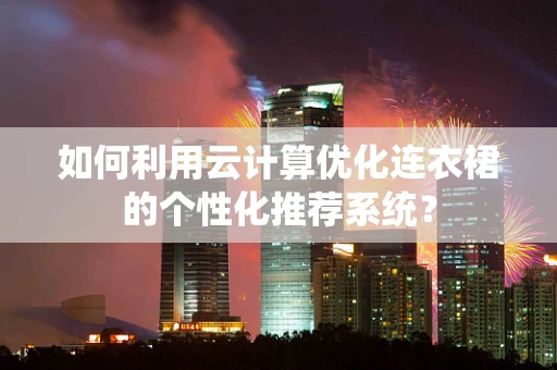 如何利用云计算优化连衣裙的个性化推荐系统？