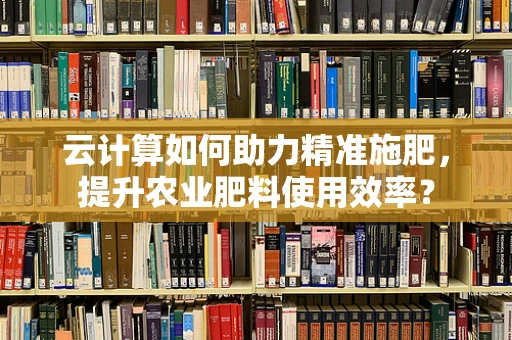 云计算如何助力精准施肥，提升农业肥料使用效率？
