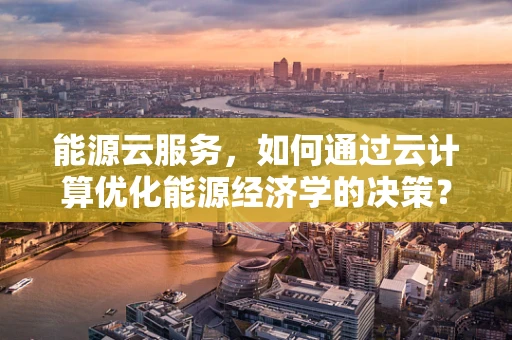 能源云服务，如何通过云计算优化能源经济学的决策？