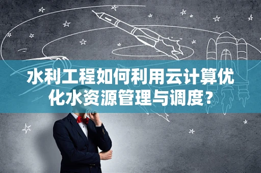 水利工程如何利用云计算优化水资源管理与调度？