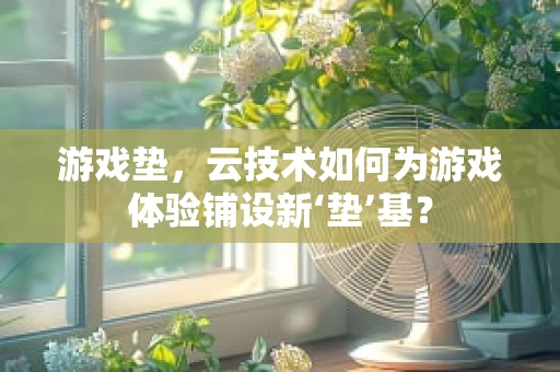 游戏垫，云技术如何为游戏体验铺设新‘垫’基？