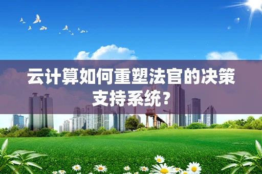云计算如何重塑法官的决策支持系统？