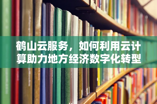 鹤山云服务，如何利用云计算助力地方经济数字化转型？