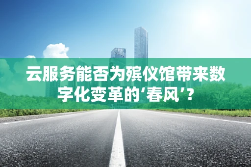 云服务能否为殡仪馆带来数字化变革的‘春风’？