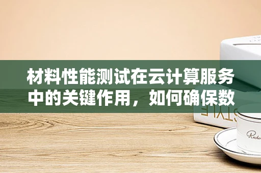 材料性能测试在云计算服务中的关键作用，如何确保数据安全与高效传输？